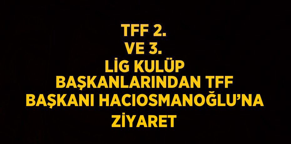 TFF 2. VE 3. LİG KULÜP BAŞKANLARINDAN TFF BAŞKANI HACIOSMANOĞLU’NA ZİYARET