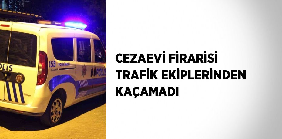 CEZAEVİ FİRARİSİ TRAFİK EKİPLERİNDEN KAÇAMADI