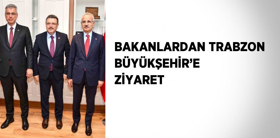 BAKANLARDAN TRABZON BÜYÜKŞEHİR’E ZİYARET