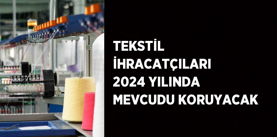 TEKSTİL İHRACATÇILARI 2024 YILINDA MEVCUDU KORUYACAK