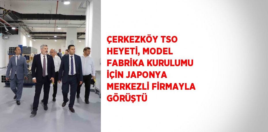 ÇERKEZKÖY TSO HEYETİ, MODEL FABRİKA KURULUMU İÇİN JAPONYA MERKEZLİ FİRMAYLA GÖRÜŞTÜ