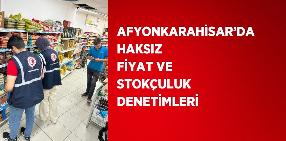 AFYONKARAHİSAR’DA HAKSIZ FİYAT VE STOKÇULUK DENETİMLERİ