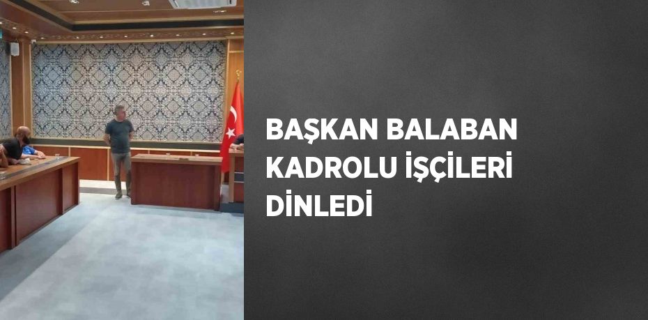 BAŞKAN BALABAN KADROLU İŞÇİLERİ DİNLEDİ