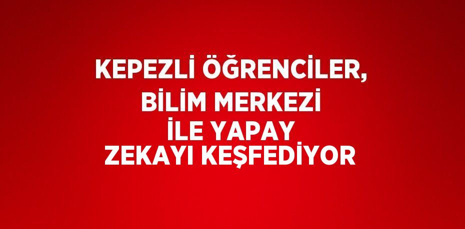 KEPEZLİ ÖĞRENCİLER, BİLİM MERKEZİ İLE YAPAY ZEKAYI KEŞFEDİYOR