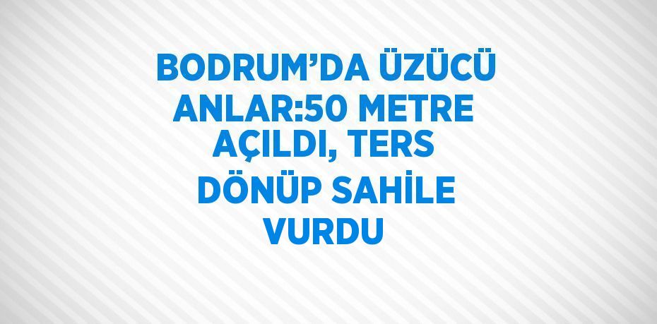 BODRUM’DA ÜZÜCÜ ANLAR:50 METRE AÇILDI, TERS DÖNÜP SAHİLE VURDU