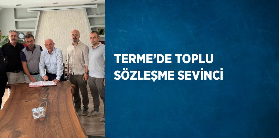 TERME’DE TOPLU SÖZLEŞME SEVİNCİ