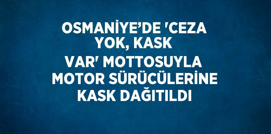 OSMANİYE’DE 'CEZA YOK, KASK VAR' MOTTOSUYLA MOTOR SÜRÜCÜLERİNE KASK DAĞITILDI