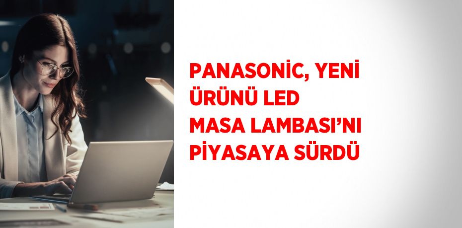 PANASONİC, YENİ ÜRÜNÜ LED MASA LAMBASI’NI PİYASAYA SÜRDÜ