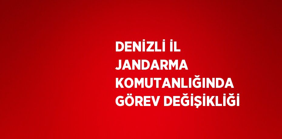 DENİZLİ İL JANDARMA KOMUTANLIĞINDA GÖREV DEĞİŞİKLİĞİ