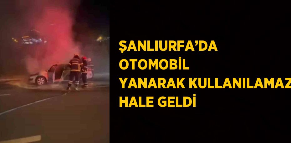 ŞANLIURFA’DA OTOMOBİL YANARAK KULLANILAMAZ HALE GELDİ