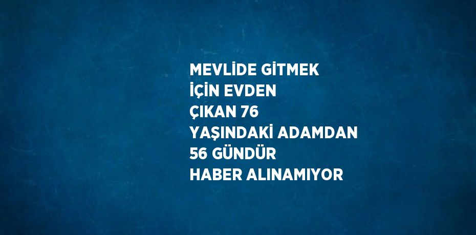 MEVLİDE GİTMEK İÇİN EVDEN ÇIKAN 76 YAŞINDAKİ ADAMDAN 56 GÜNDÜR HABER ALINAMIYOR