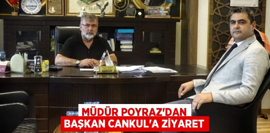 MÜDÜR POYRAZ'DAN BAŞKAN CANKUL'A ZİYARET