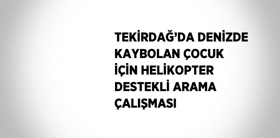 TEKİRDAĞ’DA DENİZDE KAYBOLAN ÇOCUK İÇİN HELİKOPTER DESTEKLİ ARAMA ÇALIŞMASI