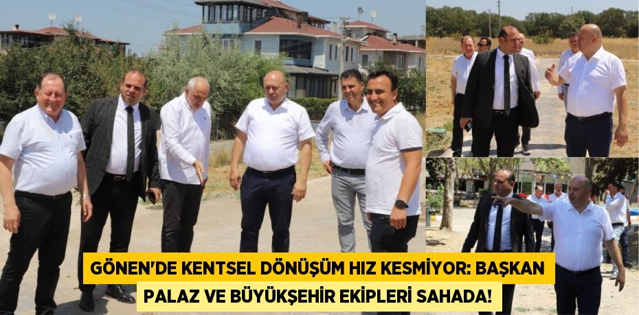 Gönen'de Kentsel Dönüşüm Hız Kesmiyor: Başkan Palaz ve Büyükşehir Ekipleri Sahada!