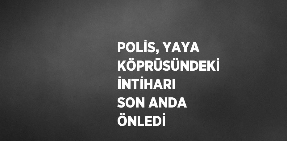 POLİS, YAYA KÖPRÜSÜNDEKİ İNTİHARI SON ANDA ÖNLEDİ