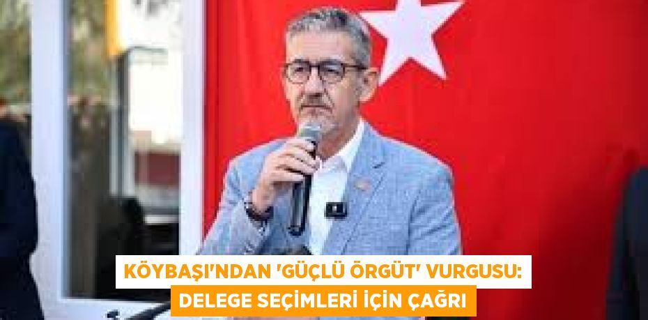 Köybaşı'ndan 'Güçlü Örgüt' Vurgusu: Delege Seçimleri İçin Çağrı