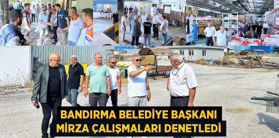 BANDIRMA BELEDİYE BAŞKANI MİRZA ÇALIŞMALARI DENETLEDİ