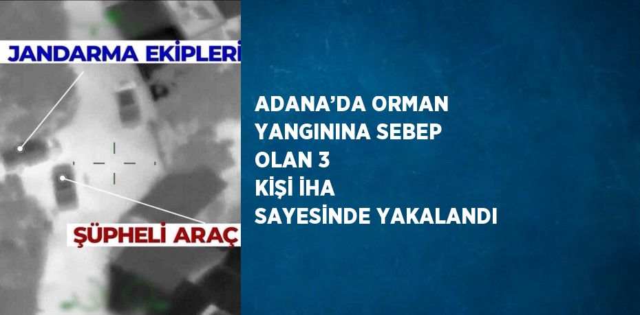 ADANA’DA ORMAN YANGININA SEBEP OLAN 3 KİŞİ İHA SAYESİNDE YAKALANDI