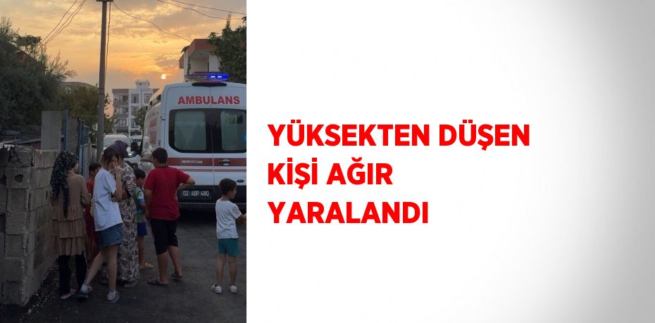 YÜKSEKTEN DÜŞEN KİŞİ AĞIR YARALANDI