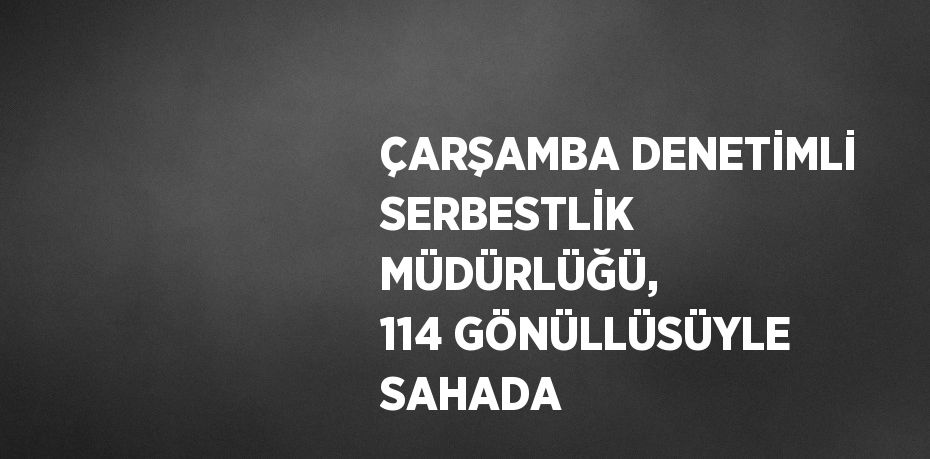 ÇARŞAMBA DENETİMLİ SERBESTLİK MÜDÜRLÜĞÜ, 114 GÖNÜLLÜSÜYLE SAHADA