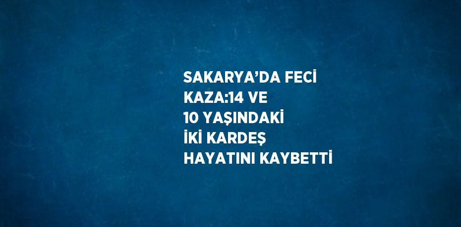 SAKARYA’DA FECİ KAZA:14 VE 10 YAŞINDAKİ İKİ KARDEŞ HAYATINI KAYBETTİ