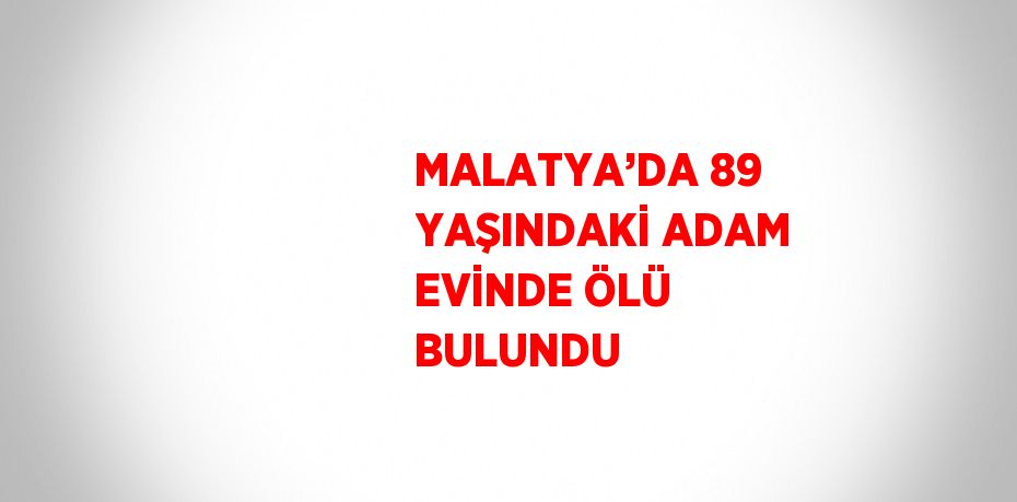 MALATYA’DA 89 YAŞINDAKİ ADAM EVİNDE ÖLÜ BULUNDU