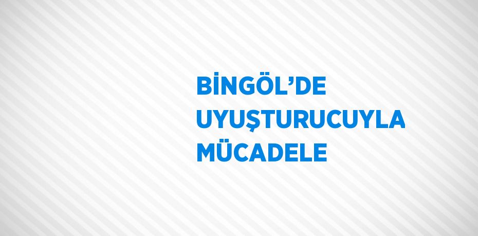 BİNGÖL’DE UYUŞTURUCUYLA MÜCADELE