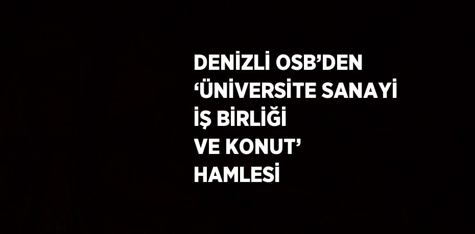 DENİZLİ OSB’DEN ‘ÜNİVERSİTE SANAYİ İŞ BİRLİĞİ VE KONUT’ HAMLESİ