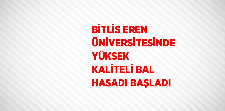 BİTLİS EREN ÜNİVERSİTESİNDE YÜKSEK KALİTELİ BAL HASADI BAŞLADI