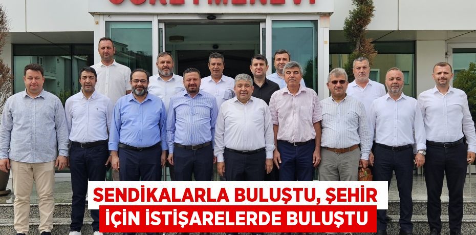 Sendikalarla buluştu, şehir için istişarelerde buluştu