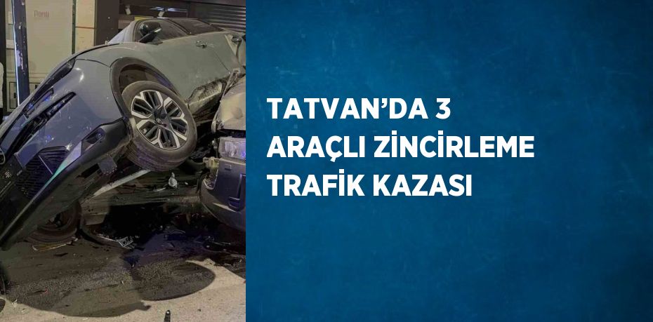 TATVAN’DA 3 ARAÇLI ZİNCİRLEME TRAFİK KAZASI