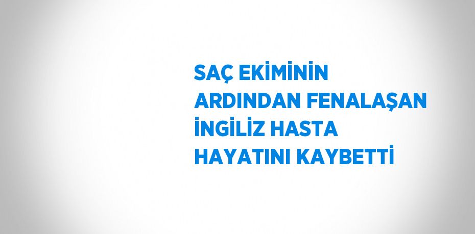 SAÇ EKİMİNİN ARDINDAN FENALAŞAN İNGİLİZ HASTA HAYATINI KAYBETTİ