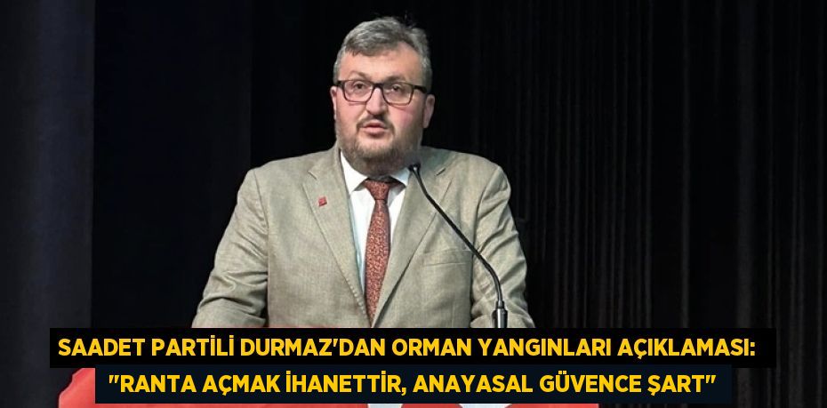 Saadet Partili Durmaz'dan Orman Yangınları Açıklaması:   "Ranta Açmak İhanettir, Anayasal Güvence Şart"