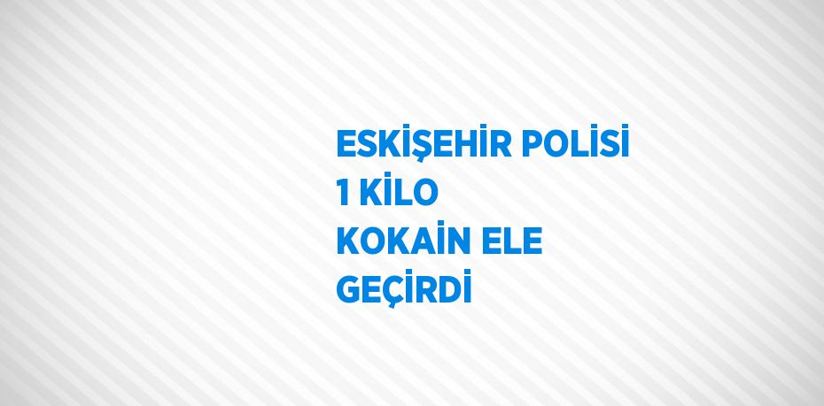 ESKİŞEHİR POLİSİ 1 KİLO KOKAİN ELE GEÇİRDİ