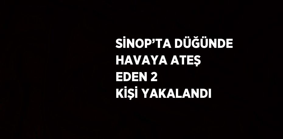 SİNOP’TA DÜĞÜNDE HAVAYA ATEŞ EDEN 2 KİŞİ YAKALANDI
