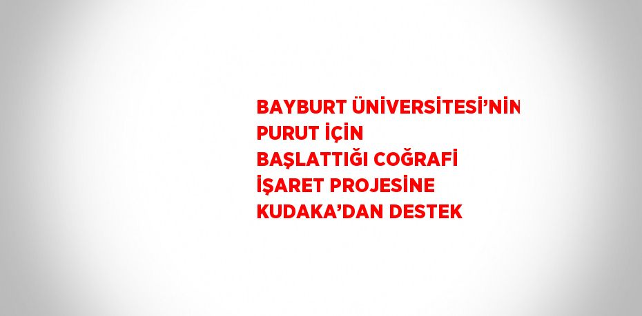 BAYBURT ÜNİVERSİTESİ’NİN PURUT İÇİN BAŞLATTIĞI COĞRAFİ İŞARET PROJESİNE KUDAKA’DAN DESTEK