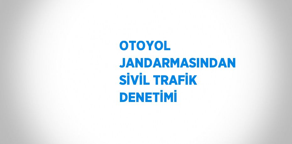 OTOYOL JANDARMASINDAN SİVİL TRAFİK DENETİMİ