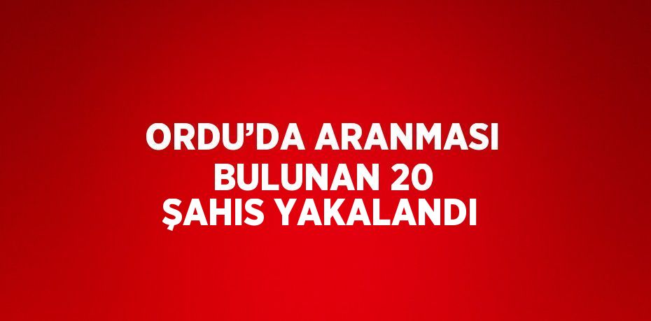 ORDU’DA ARANMASI BULUNAN 20 ŞAHIS YAKALANDI