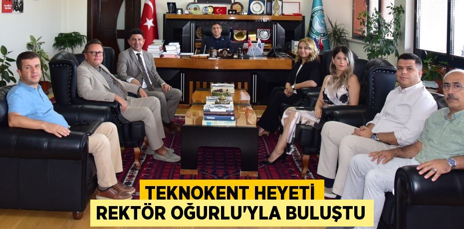 TEKNOKENT HEYETİ REKTÖR OĞURLU’YLA BULUŞTU