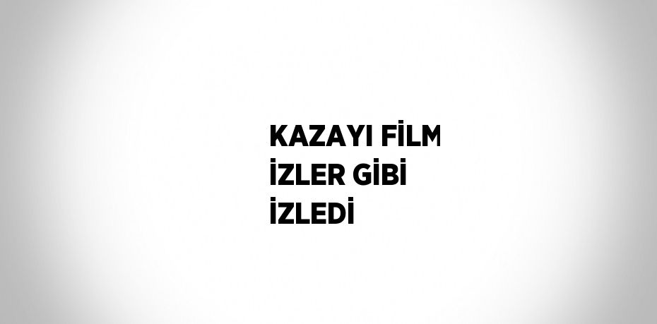 KAZAYI FİLM İZLER GİBİ İZLEDİ