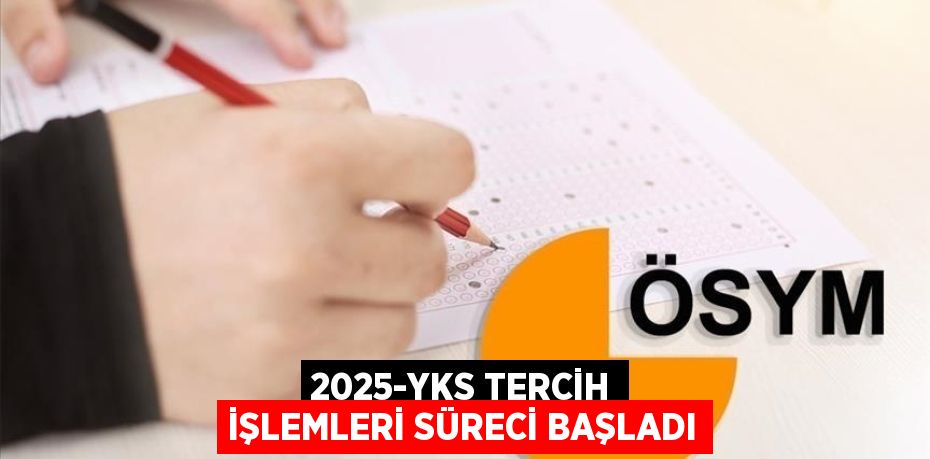 2025-YKS TERCİH İŞLEMLERİ SÜRECİ BAŞLADI
