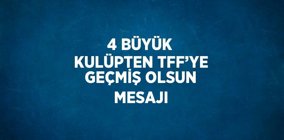 4 BÜYÜK KULÜPTEN TFF’YE GEÇMİŞ OLSUN MESAJI