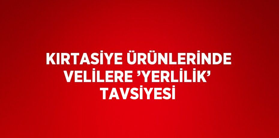 KIRTASİYE ÜRÜNLERİNDE VELİLERE ’YERLİLİK’ TAVSİYESİ