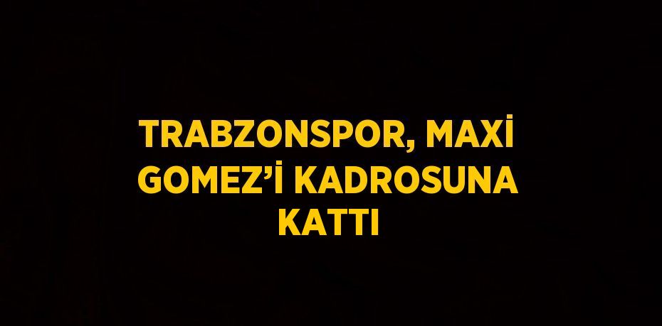 TRABZONSPOR, MAXİ GOMEZ’İ KADROSUNA KATTI