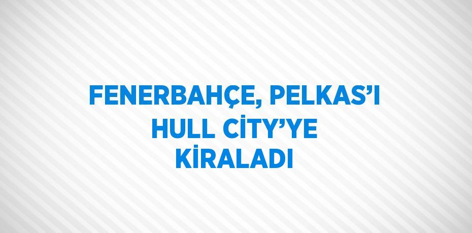 FENERBAHÇE, PELKAS’I HULL CİTY’YE KİRALADI