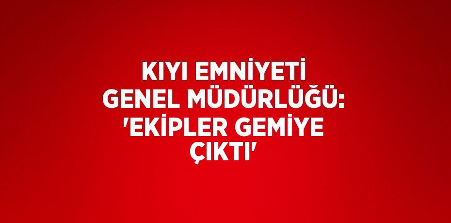 KIYI EMNİYETİ GENEL MÜDÜRLÜĞÜ: 'EKİPLER GEMİYE ÇIKTI'