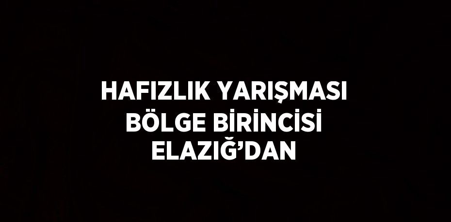 HAFIZLIK YARIŞMASI BÖLGE BİRİNCİSİ ELAZIĞ’DAN