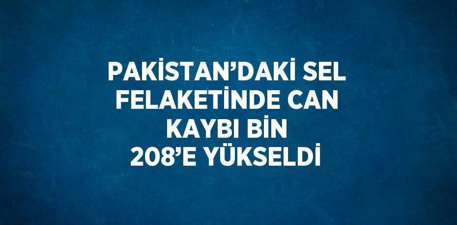 PAKİSTAN’DAKİ SEL FELAKETİNDE CAN KAYBI BİN 208’E YÜKSELDİ