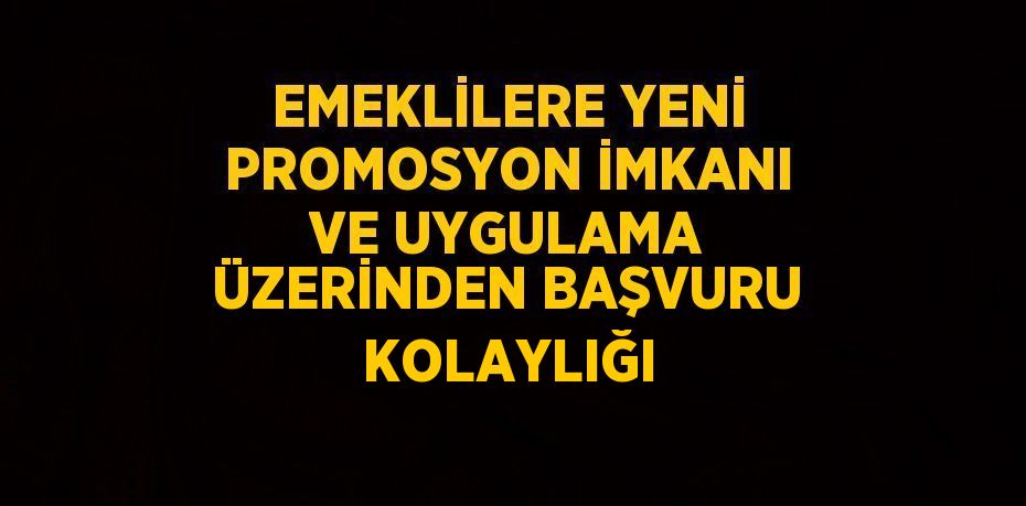 EMEKLİLERE YENİ PROMOSYON İMKANI VE UYGULAMA ÜZERİNDEN BAŞVURU KOLAYLIĞI