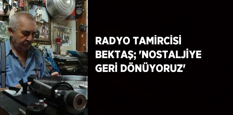 RADYO TAMİRCİSİ BEKTAŞ; 'NOSTALJİYE GERİ DÖNÜYORUZ'